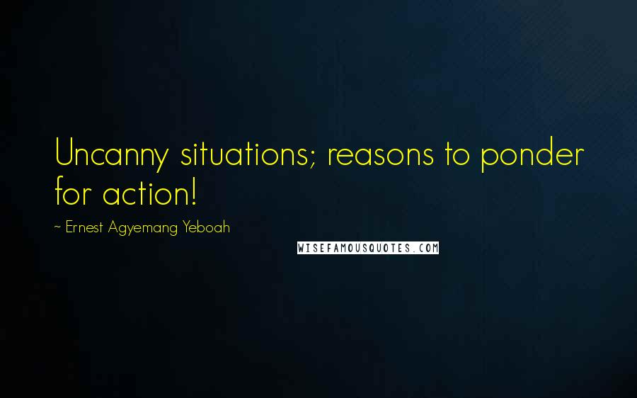 Ernest Agyemang Yeboah Quotes: Uncanny situations; reasons to ponder for action!