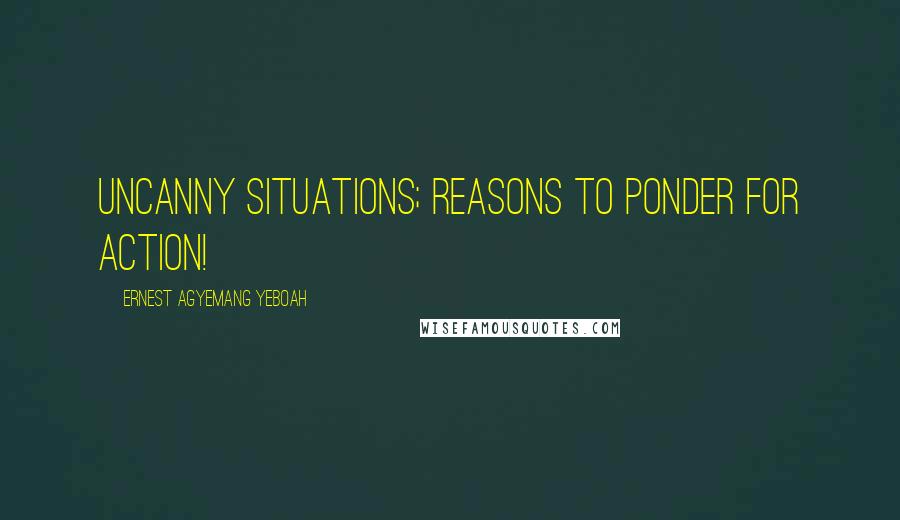 Ernest Agyemang Yeboah Quotes: Uncanny situations; reasons to ponder for action!