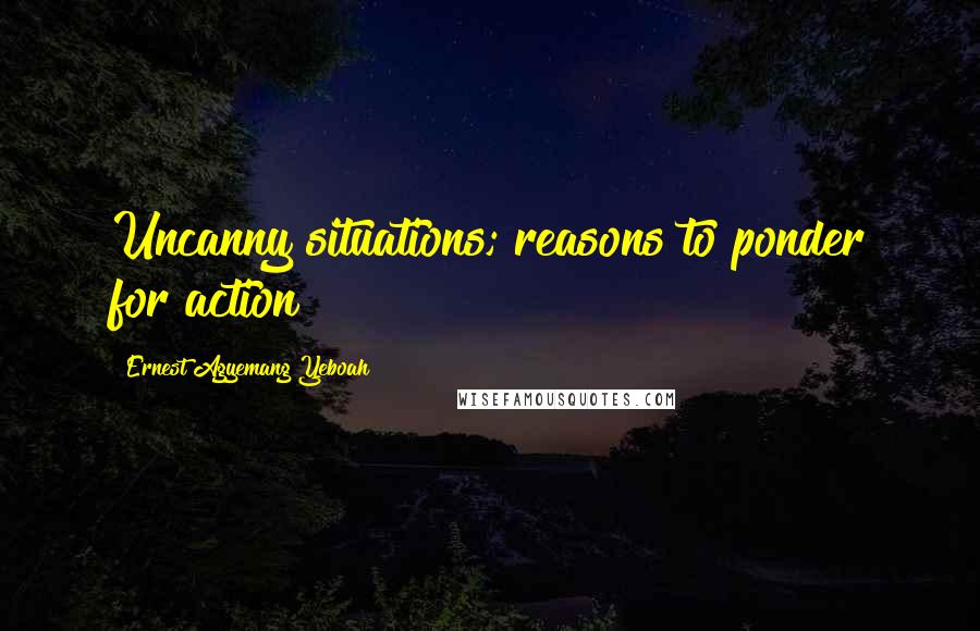 Ernest Agyemang Yeboah Quotes: Uncanny situations; reasons to ponder for action!