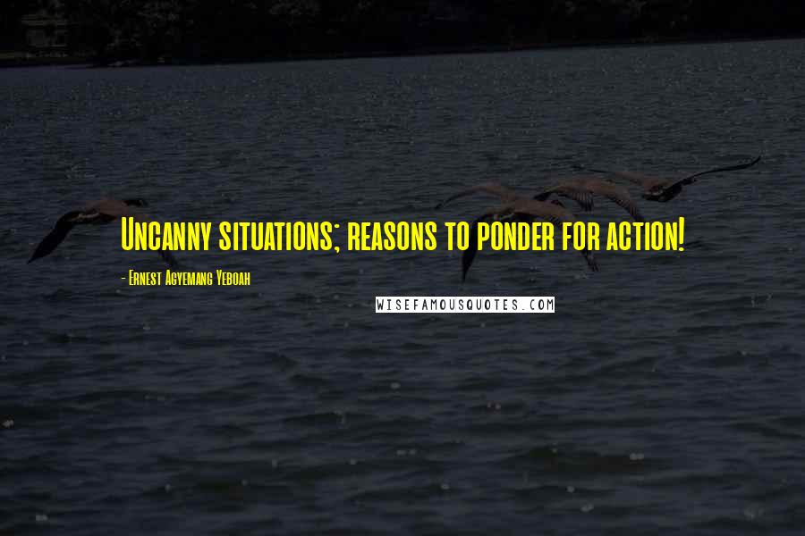 Ernest Agyemang Yeboah Quotes: Uncanny situations; reasons to ponder for action!