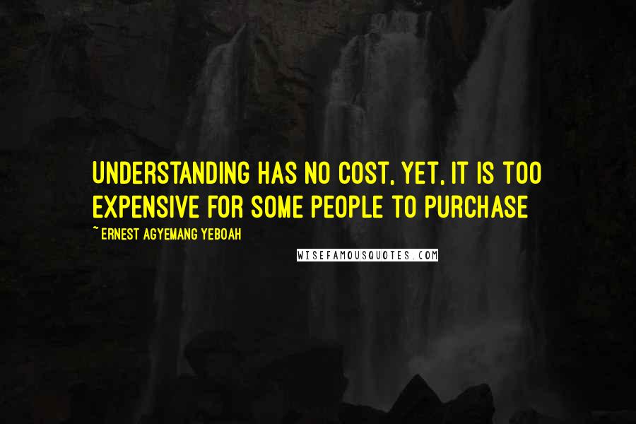 Ernest Agyemang Yeboah Quotes: Understanding has no cost, yet, it is too expensive for some people to purchase