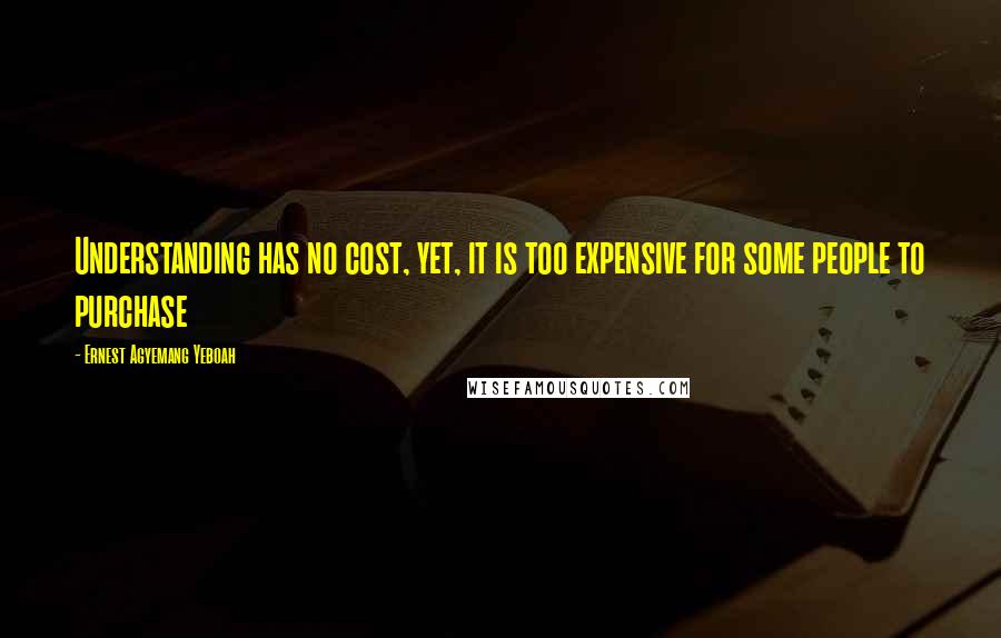 Ernest Agyemang Yeboah Quotes: Understanding has no cost, yet, it is too expensive for some people to purchase