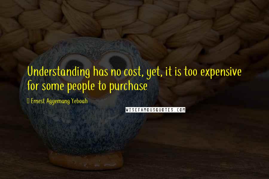 Ernest Agyemang Yeboah Quotes: Understanding has no cost, yet, it is too expensive for some people to purchase