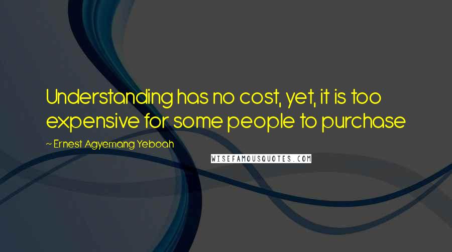 Ernest Agyemang Yeboah Quotes: Understanding has no cost, yet, it is too expensive for some people to purchase