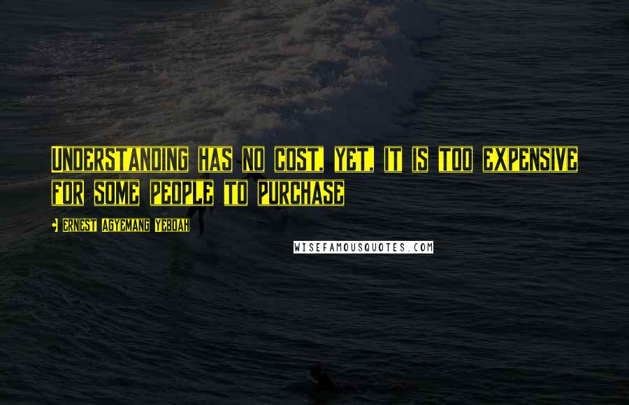 Ernest Agyemang Yeboah Quotes: Understanding has no cost, yet, it is too expensive for some people to purchase