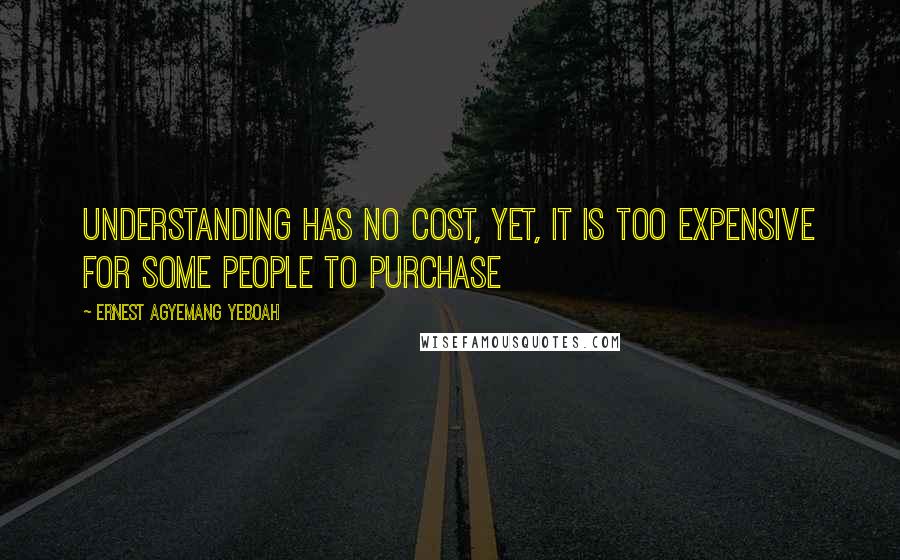 Ernest Agyemang Yeboah Quotes: Understanding has no cost, yet, it is too expensive for some people to purchase