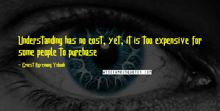 Ernest Agyemang Yeboah Quotes: Understanding has no cost, yet, it is too expensive for some people to purchase