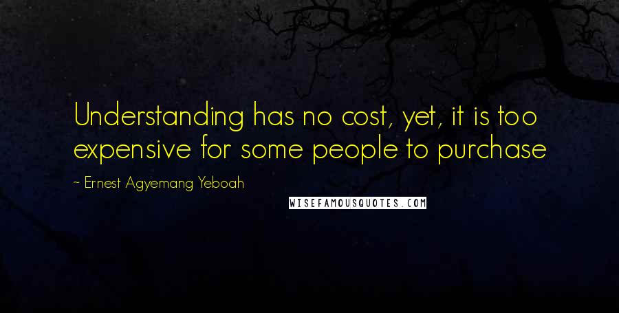 Ernest Agyemang Yeboah Quotes: Understanding has no cost, yet, it is too expensive for some people to purchase