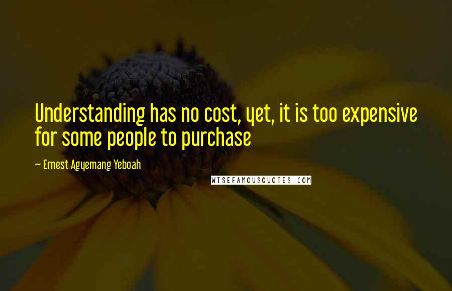 Ernest Agyemang Yeboah Quotes: Understanding has no cost, yet, it is too expensive for some people to purchase