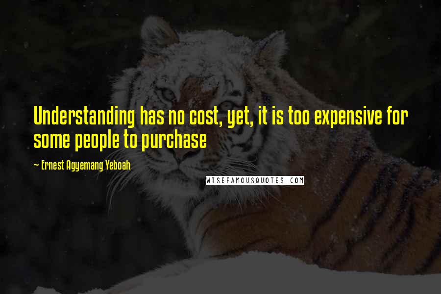 Ernest Agyemang Yeboah Quotes: Understanding has no cost, yet, it is too expensive for some people to purchase