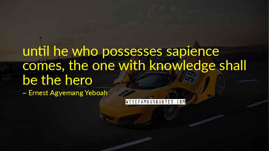 Ernest Agyemang Yeboah Quotes: until he who possesses sapience comes, the one with knowledge shall be the hero