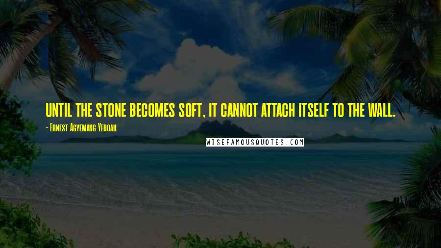 Ernest Agyemang Yeboah Quotes: until the stone becomes soft, it cannot attach itself to the wall.