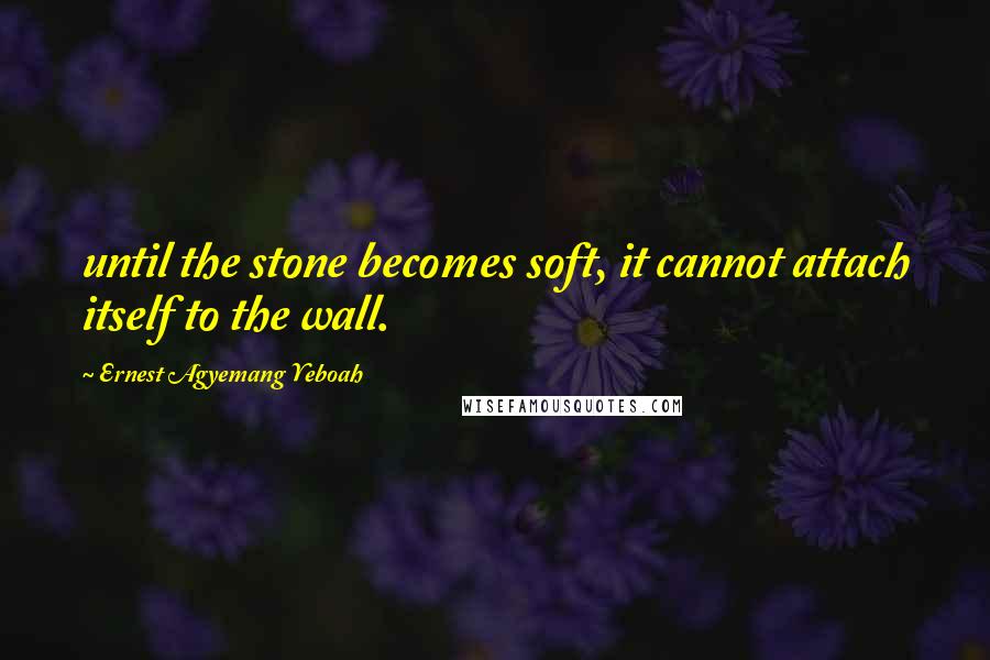 Ernest Agyemang Yeboah Quotes: until the stone becomes soft, it cannot attach itself to the wall.