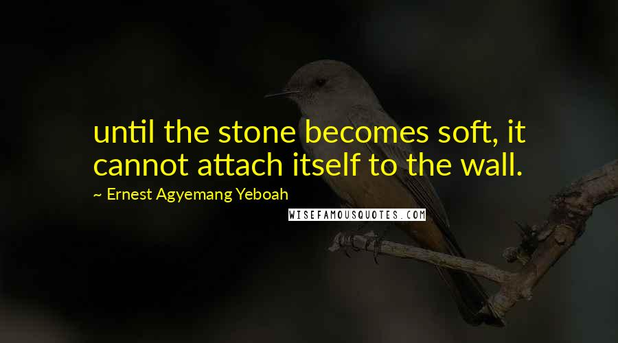 Ernest Agyemang Yeboah Quotes: until the stone becomes soft, it cannot attach itself to the wall.