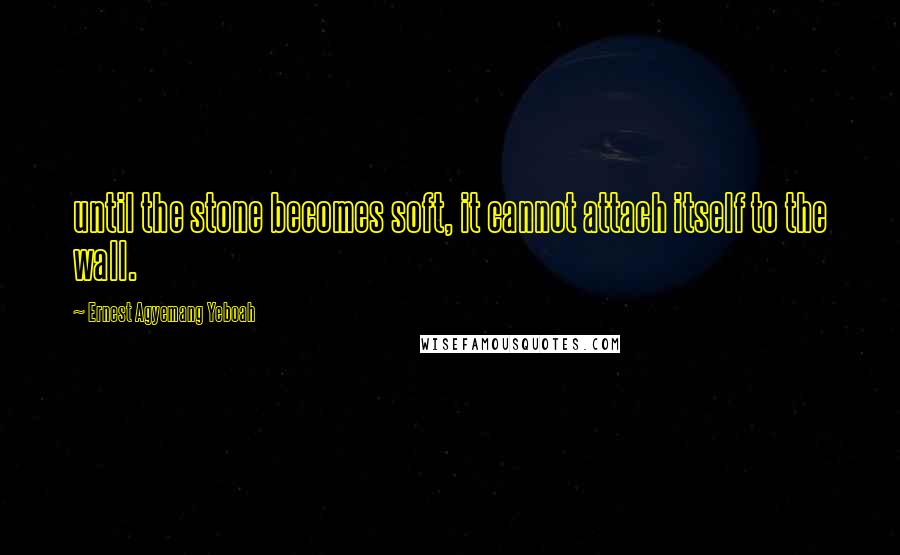 Ernest Agyemang Yeboah Quotes: until the stone becomes soft, it cannot attach itself to the wall.