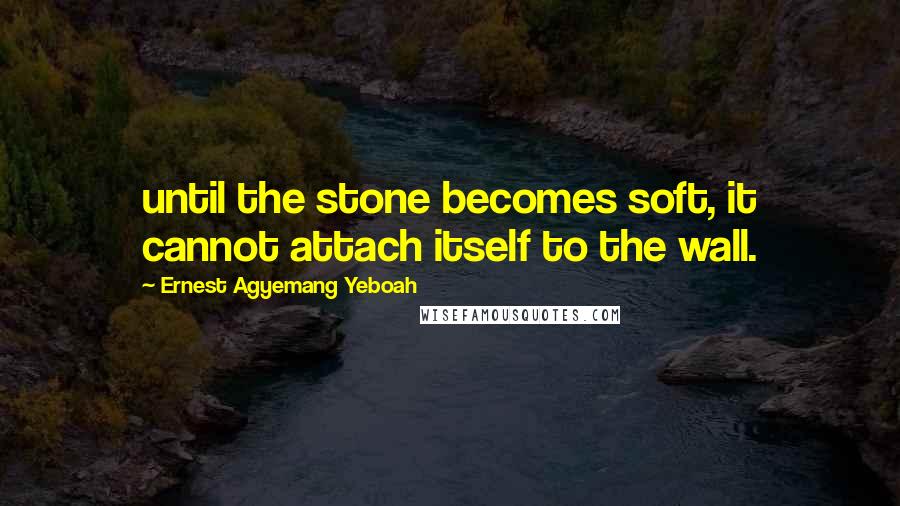 Ernest Agyemang Yeboah Quotes: until the stone becomes soft, it cannot attach itself to the wall.