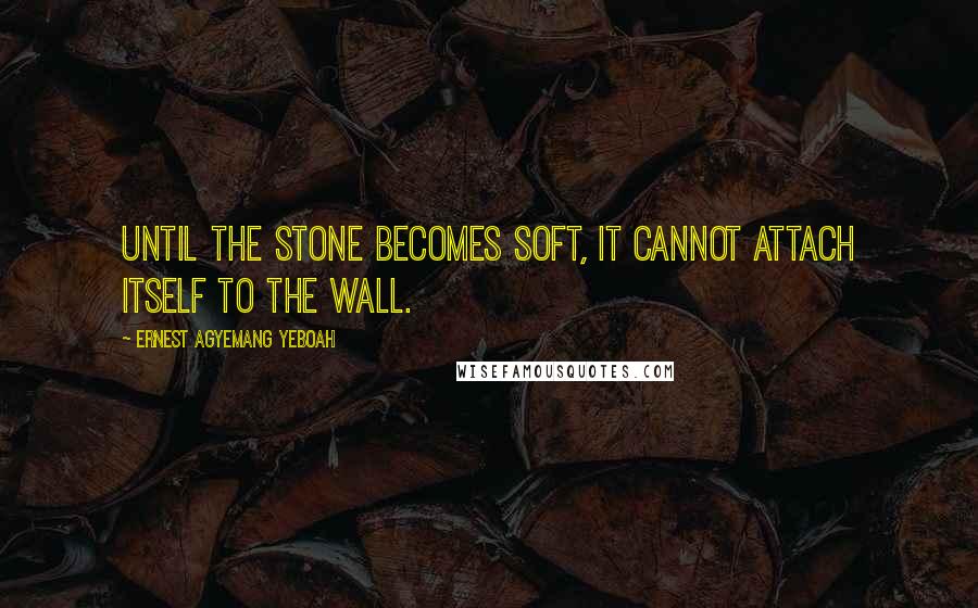 Ernest Agyemang Yeboah Quotes: until the stone becomes soft, it cannot attach itself to the wall.