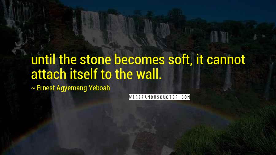 Ernest Agyemang Yeboah Quotes: until the stone becomes soft, it cannot attach itself to the wall.