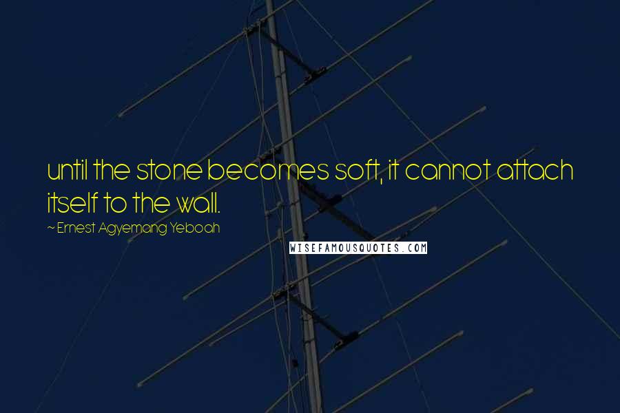 Ernest Agyemang Yeboah Quotes: until the stone becomes soft, it cannot attach itself to the wall.