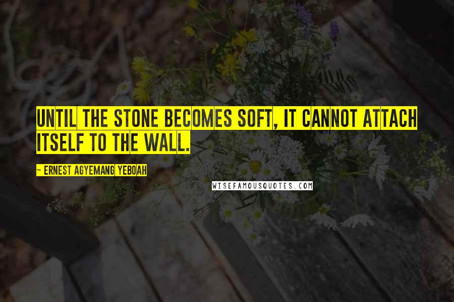 Ernest Agyemang Yeboah Quotes: until the stone becomes soft, it cannot attach itself to the wall.