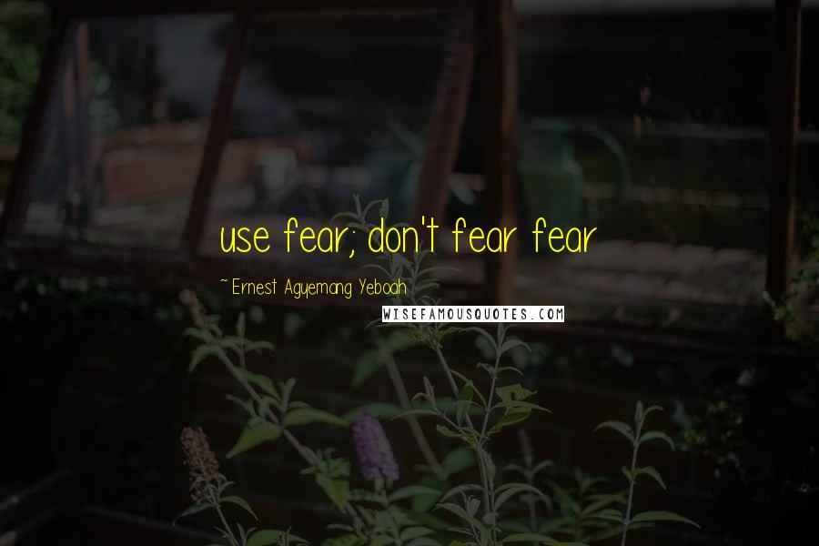 Ernest Agyemang Yeboah Quotes: use fear; don't fear fear