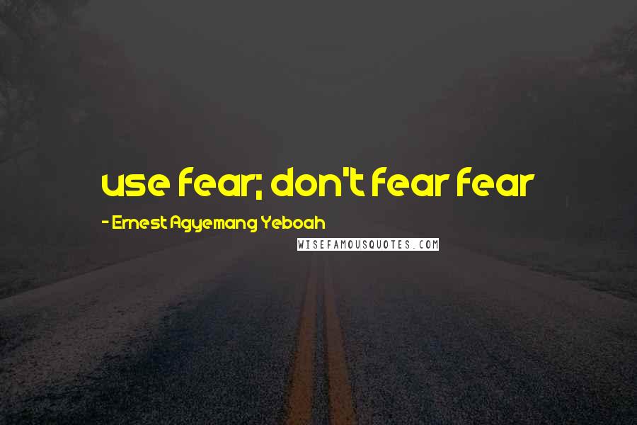 Ernest Agyemang Yeboah Quotes: use fear; don't fear fear