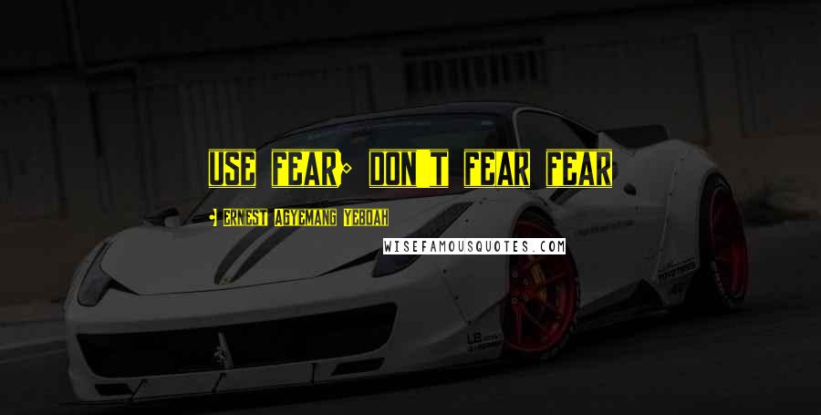 Ernest Agyemang Yeboah Quotes: use fear; don't fear fear