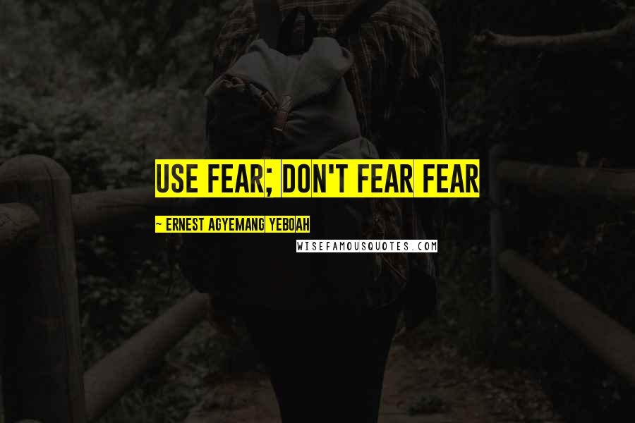 Ernest Agyemang Yeboah Quotes: use fear; don't fear fear