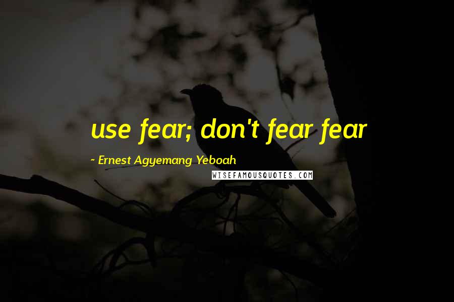 Ernest Agyemang Yeboah Quotes: use fear; don't fear fear