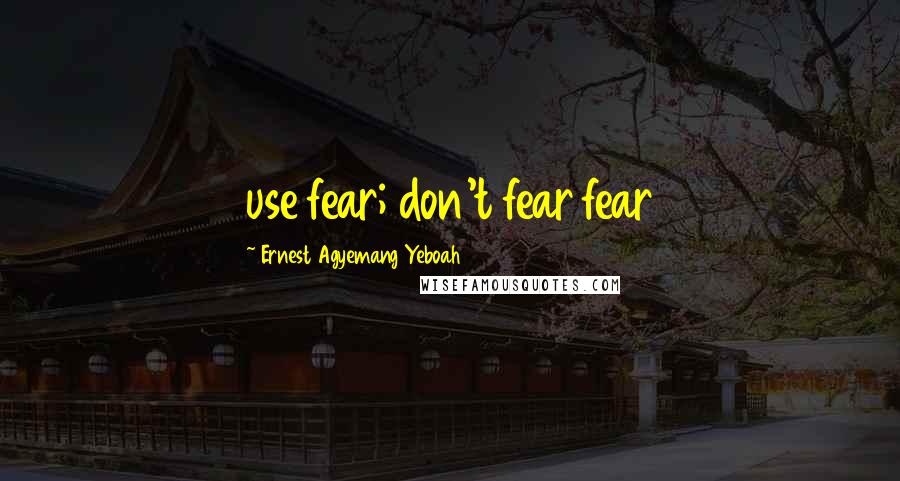 Ernest Agyemang Yeboah Quotes: use fear; don't fear fear