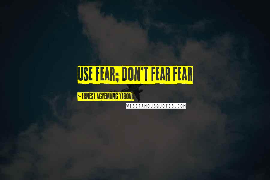 Ernest Agyemang Yeboah Quotes: use fear; don't fear fear