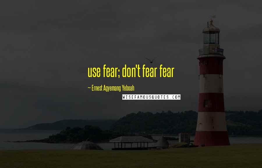 Ernest Agyemang Yeboah Quotes: use fear; don't fear fear