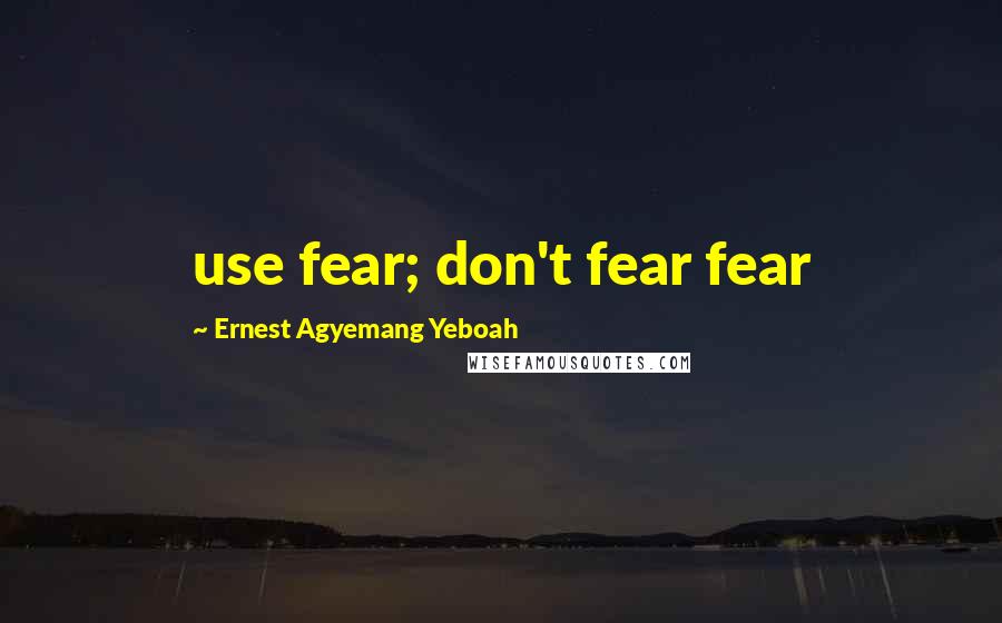 Ernest Agyemang Yeboah Quotes: use fear; don't fear fear