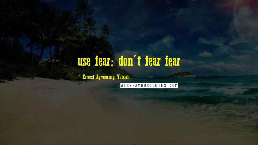 Ernest Agyemang Yeboah Quotes: use fear; don't fear fear