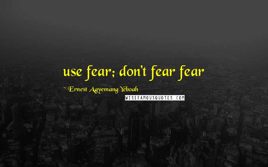 Ernest Agyemang Yeboah Quotes: use fear; don't fear fear