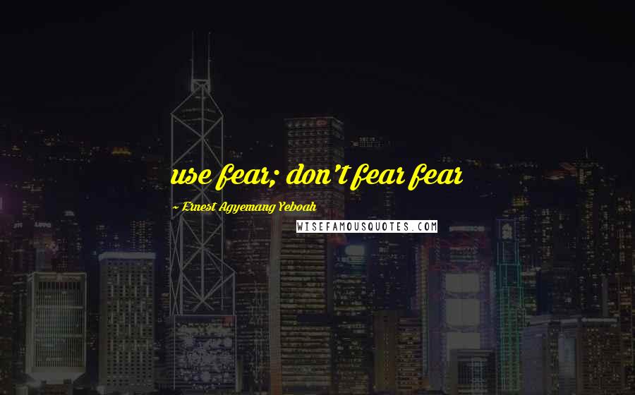 Ernest Agyemang Yeboah Quotes: use fear; don't fear fear