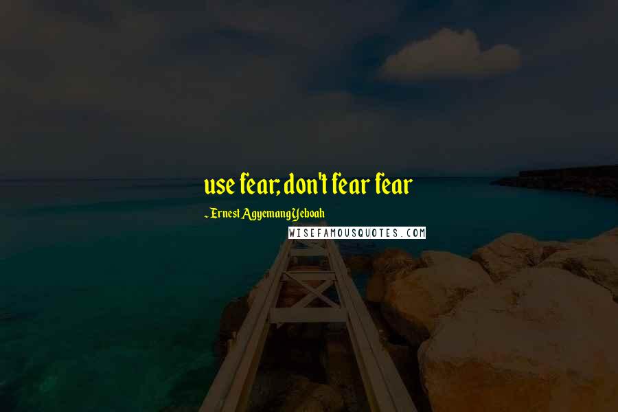 Ernest Agyemang Yeboah Quotes: use fear; don't fear fear