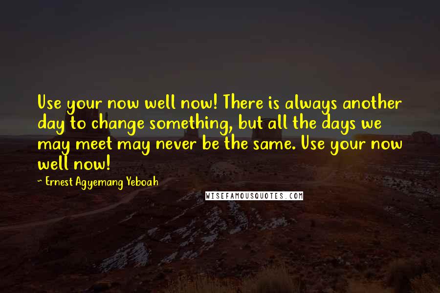 Ernest Agyemang Yeboah Quotes: Use your now well now! There is always another day to change something, but all the days we may meet may never be the same. Use your now well now!