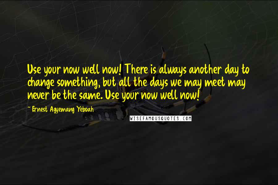 Ernest Agyemang Yeboah Quotes: Use your now well now! There is always another day to change something, but all the days we may meet may never be the same. Use your now well now!