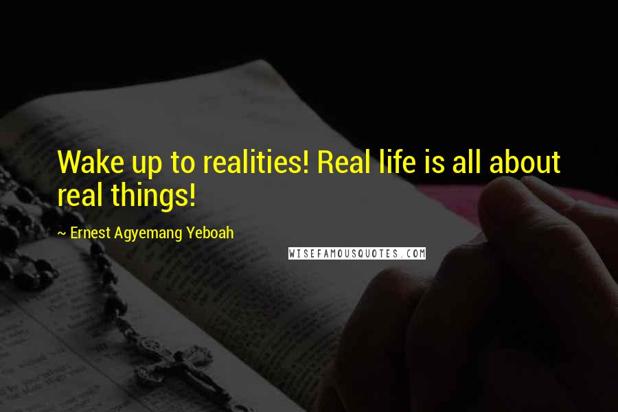 Ernest Agyemang Yeboah Quotes: Wake up to realities! Real life is all about real things!