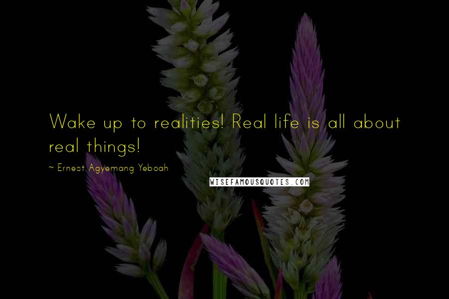 Ernest Agyemang Yeboah Quotes: Wake up to realities! Real life is all about real things!