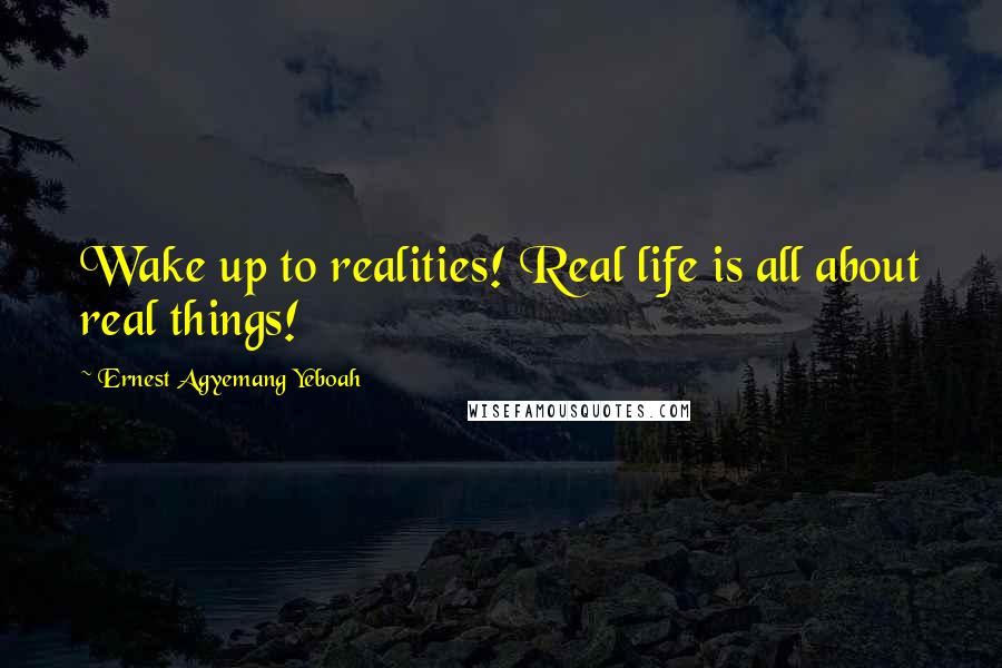 Ernest Agyemang Yeboah Quotes: Wake up to realities! Real life is all about real things!