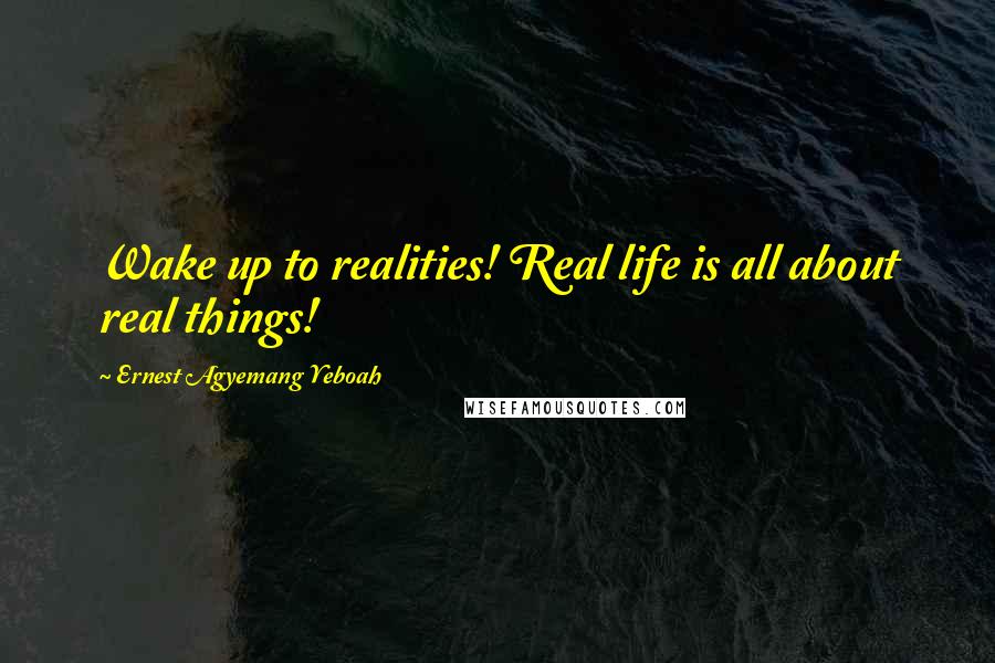 Ernest Agyemang Yeboah Quotes: Wake up to realities! Real life is all about real things!