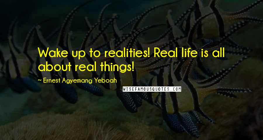 Ernest Agyemang Yeboah Quotes: Wake up to realities! Real life is all about real things!