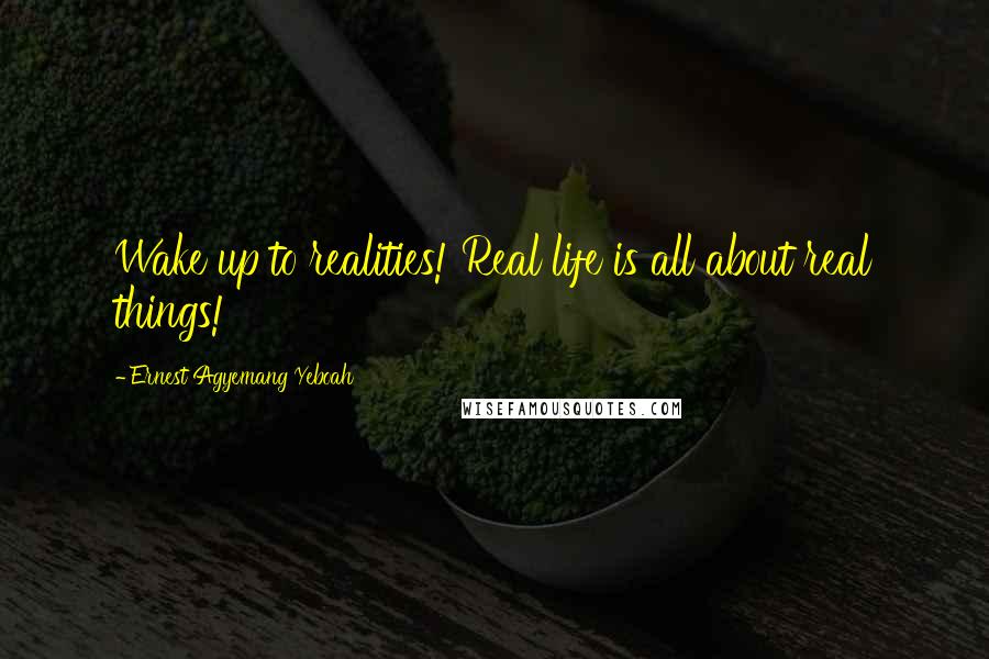 Ernest Agyemang Yeboah Quotes: Wake up to realities! Real life is all about real things!