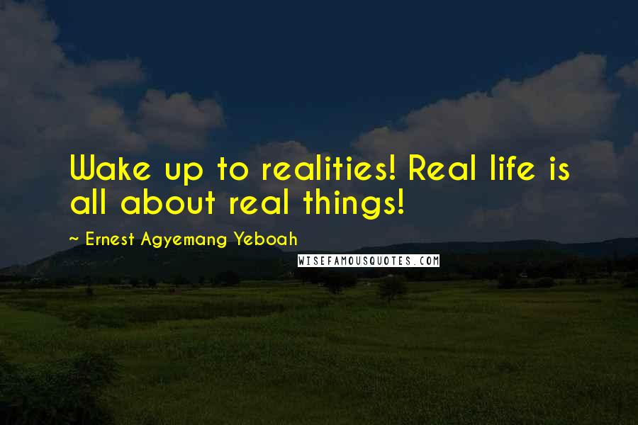 Ernest Agyemang Yeboah Quotes: Wake up to realities! Real life is all about real things!