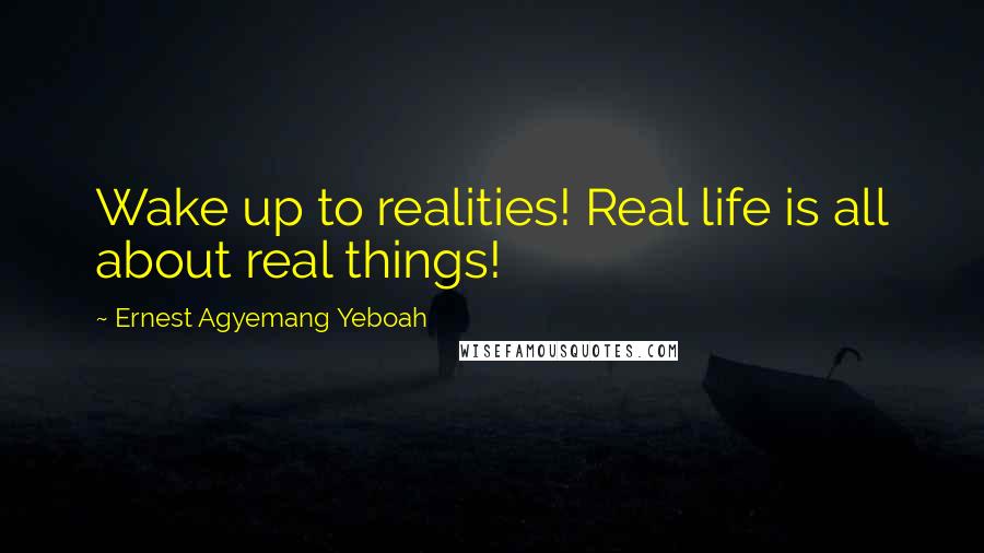 Ernest Agyemang Yeboah Quotes: Wake up to realities! Real life is all about real things!