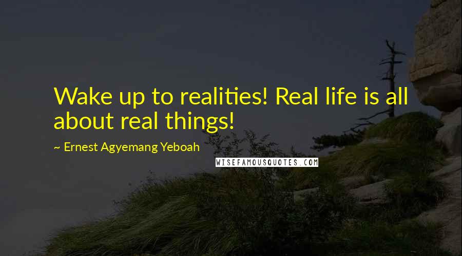 Ernest Agyemang Yeboah Quotes: Wake up to realities! Real life is all about real things!