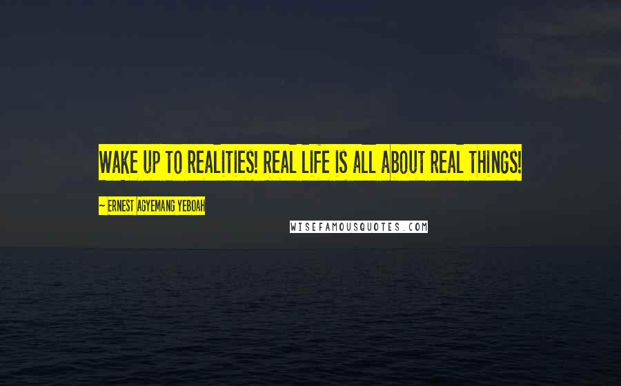 Ernest Agyemang Yeboah Quotes: Wake up to realities! Real life is all about real things!