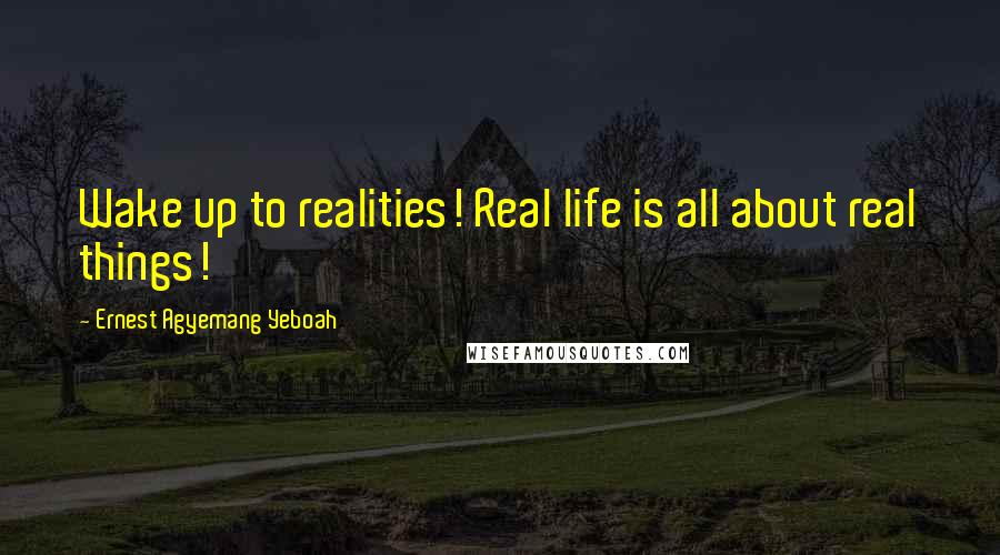 Ernest Agyemang Yeboah Quotes: Wake up to realities! Real life is all about real things!